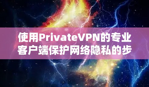 使用PrivateVPN的专业客户端保护网络隐私的步骤如下