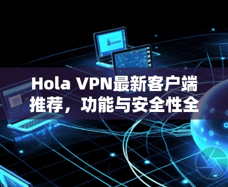 Hola VPN最新客户端推荐，功能与安全性全解析