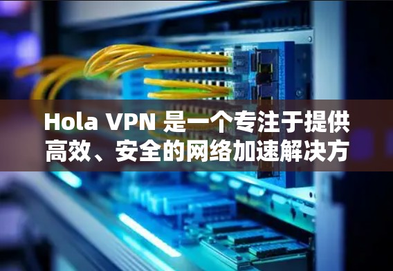 Hola VPN 是一个专注于提供高效、安全的网络加速解决方案的 VPN 服务。以下是关于其稳定线路体验的一些关键点和分析