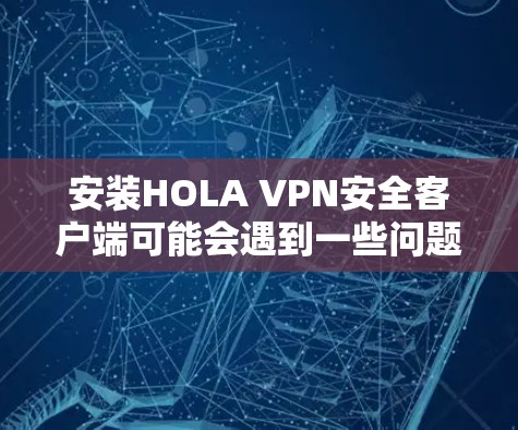 安装HOLA VPN安全客户端可能会遇到一些问题。以下是一些常见问题及解决方法