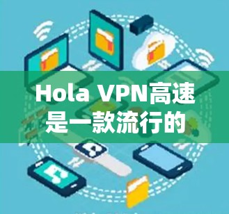 Hola VPN高速是一款流行的VPN服务，适用于匿名上网、保护隐私、访问受限网站等场景。以下是一些推荐和注意事项