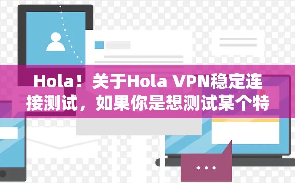 Hola！关于Hola VPN稳定连接测试，如果你是想测试某个特定的VPN服务（如Hola VPN）以下是一些建议和步骤，帮助你测试其连接稳定性