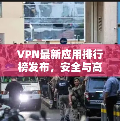 VPN最新应用排行榜发布，安全与高效的全面解析