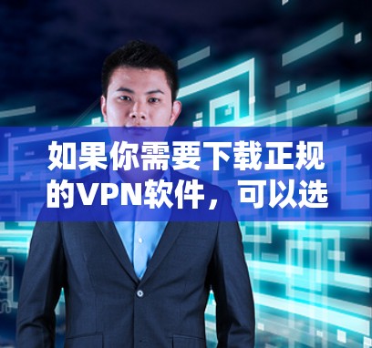 如果你需要下载正规的VPN软件，可以选择一些知名且可靠的VPN服务提供商。以下是一些常用的正规VPN软件及其下载方式