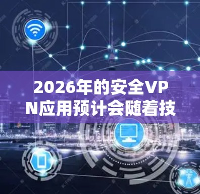 2026年的安全VPN应用预计会随着技术的发展和需求的变化而不断演进。以下是一些可能的趋势和应用场景