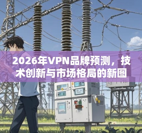 2026年VPN品牌预测，技术创新与市场格局的新图景