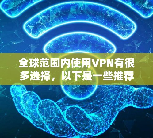 全球范围内使用VPN有很多选择，以下是一些推荐的VPN服务，根据用户的需求和反馈进行整理