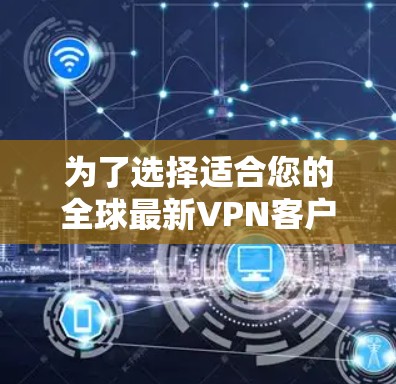 为了选择适合您的全球最新VPN客户端，以下是根据您的需求整理出的建议