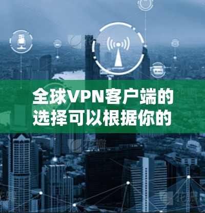 全球VPN客户端的选择可以根据你的需求、预算和地理位置来决定。以下是一些常用的和受欢迎的全球VPN客户端推荐