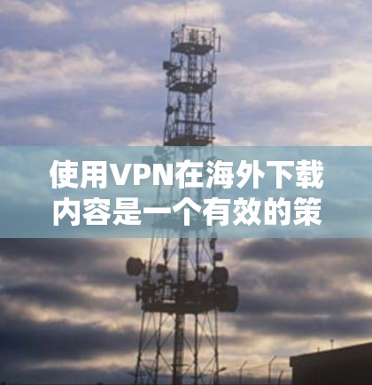 使用VPN在海外下载内容是一个有效的策略，但需要注意以下几点