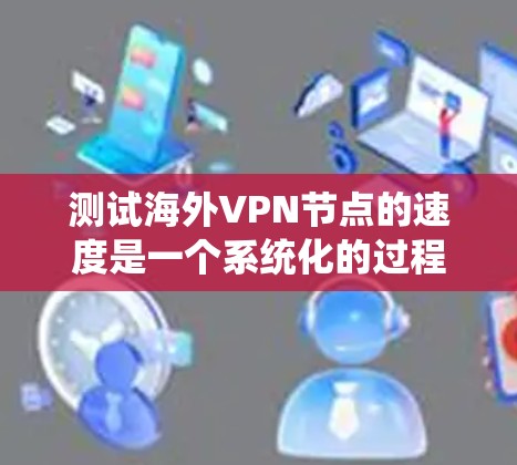测试海外VPN节点的速度是一个系统化的过程，需要综合考虑多个因素。以下是一步步的指南，帮助您有效测试VPN节点的速度