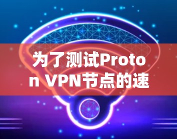 为了测试Proton VPN节点的速度，可以按照以下步骤进行