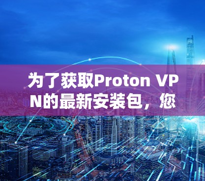为了获取Proton VPN的最新安装包，您可以按照以下步骤操作
