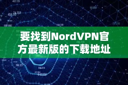 要找到NordVPN官方最新版的下载地址，请按照以下步骤操作