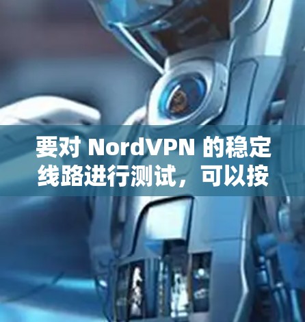 要对 NordVPN 的稳定线路进行测试，可以按照以下步骤进行