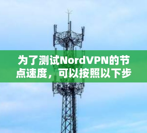 为了测试NordVPN的节点速度，可以按照以下步骤进行