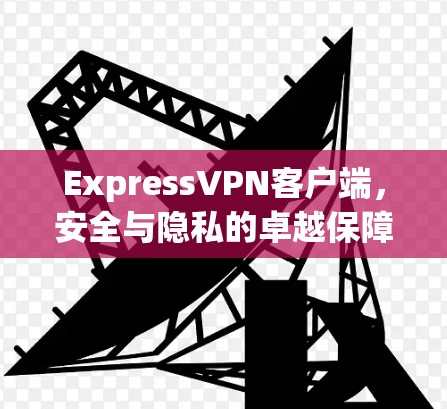 ExpressVPN客户端，安全与隐私的卓越保障