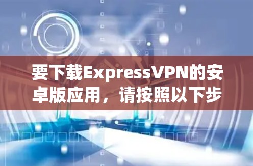 要下载ExpressVPN的安卓版应用，请按照以下步骤操作