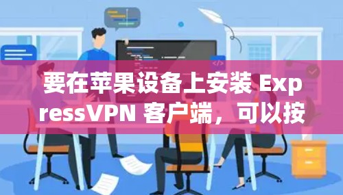 要在苹果设备上安装 ExpressVPN 客户端，可以按照以下步骤操作