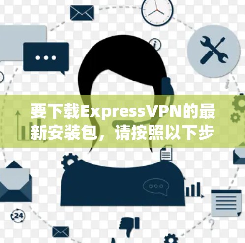要下载ExpressVPN的最新安装包，请按照以下步骤操作
