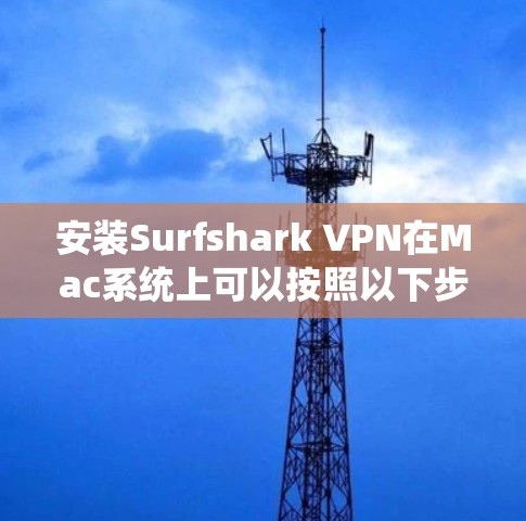 安装Surfshark VPN在Mac系统上可以按照以下步骤进行