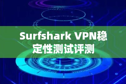 Surfshark VPN稳定性测试评测