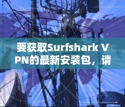 要获取Surfshark VPN的最新安装包，请按照以下步骤操作