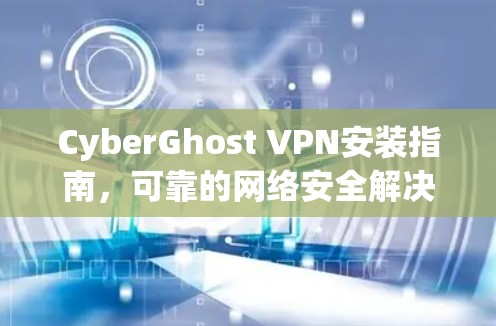 CyberGhost VPN安装指南，可靠的网络安全解决方案