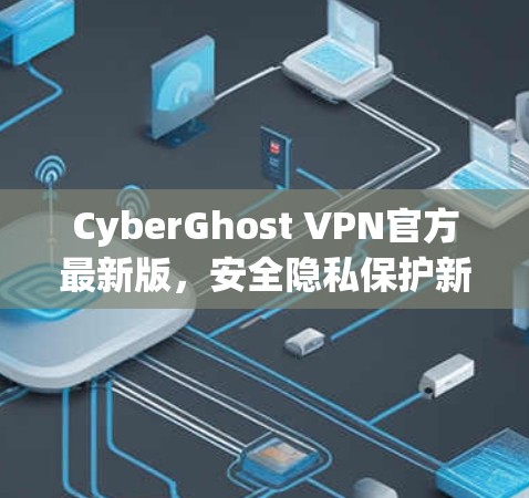 CyberGhost VPN官方最新版，安全隐私保护新升级