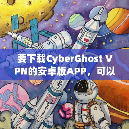 要下载CyberGhost VPN的安卓版APP，可以按照以下步骤操作