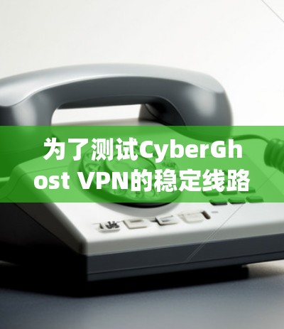 为了测试CyberGhost VPN的稳定线路，可以按照以下步骤进行
