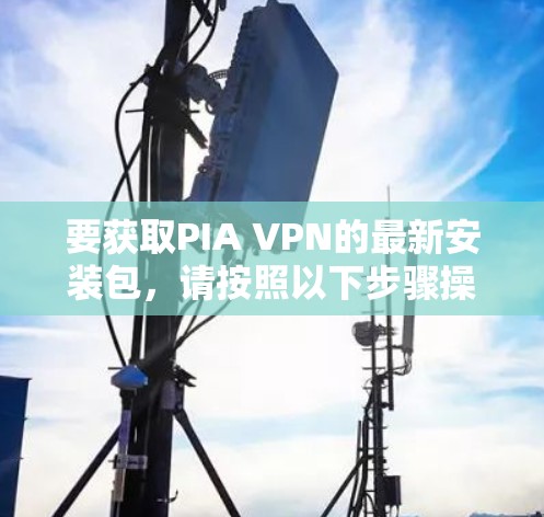 要获取PIA VPN的最新安装包，请按照以下步骤操作