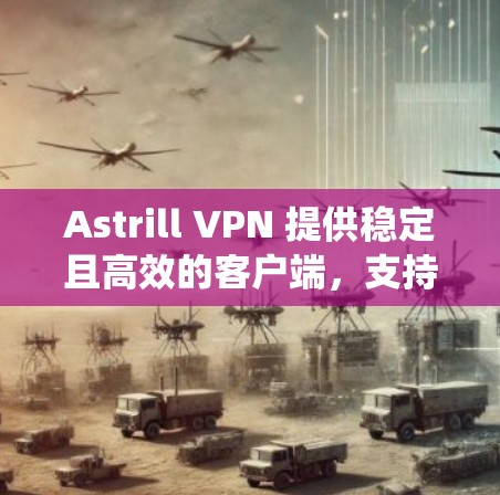 Astrill VPN 提供稳定且高效的客户端，支持多种操作系统和平台，确保用户可以随时随地连接并加密网络流量。以下是推荐使用Astrill VPN稳定客户端的几个关键点和优势