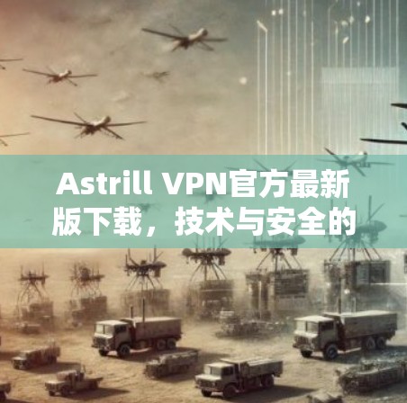 Astrill VPN官方最新版下载，技术与安全的全面解析