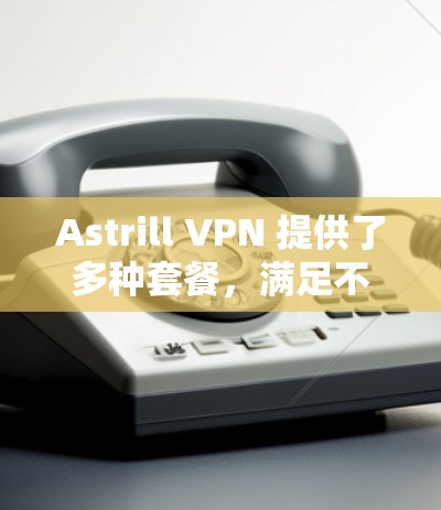 Astrill VPN 提供了多种套餐，满足不同用户的需求。以下是对这些热门版本的详细分析
