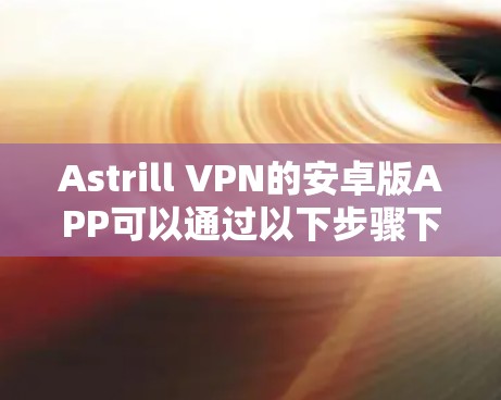 Astrill VPN的安卓版APP可以通过以下步骤下载和安装