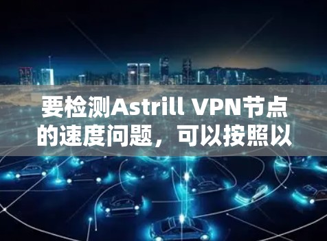 要检测Astrill VPN节点的速度问题，可以按照以下步骤进行