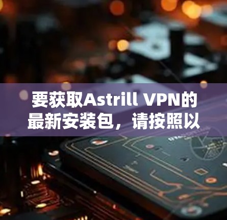 要获取Astrill VPN的最新安装包，请按照以下步骤操作