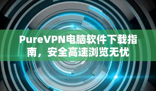 PureVPN电脑软件下载指南，安全高速浏览无忧