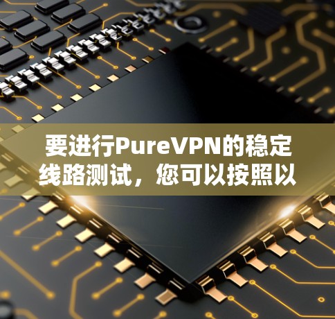 要进行PureVPN的稳定线路测试，您可以按照以下步骤进行