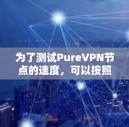 为了测试PureVPN节点的速度，可以按照以下步骤进行