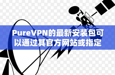 PureVPN的最新安装包可以通过其官方网站或指定的下载页面获取。建议直接从官网或官方渠道下载，以确保获取到的文件是安全且最新的