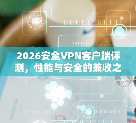 2026安全VPN客户端评测，性能与安全的兼收之道