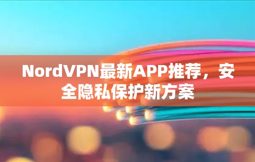 NordVPN最新APP推荐，安全隐私保护新方案