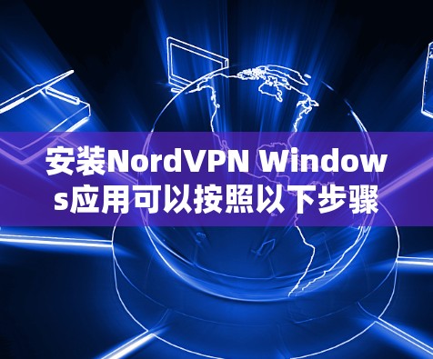 安装NordVPN Windows应用可以按照以下步骤进行