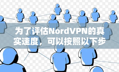 为了评估NordVPN的真实速度，可以按照以下步骤进行测试和分析