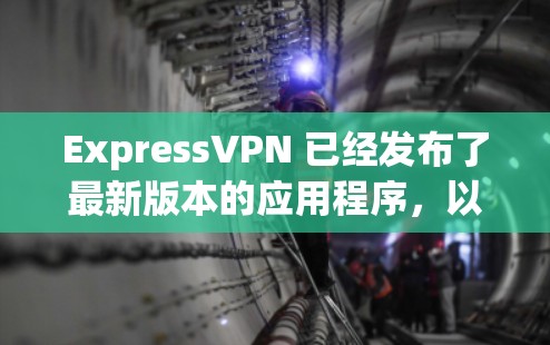 ExpressVPN 已经发布了最新版本的应用程序，以下是最新版本的主要改进和推荐使用方法