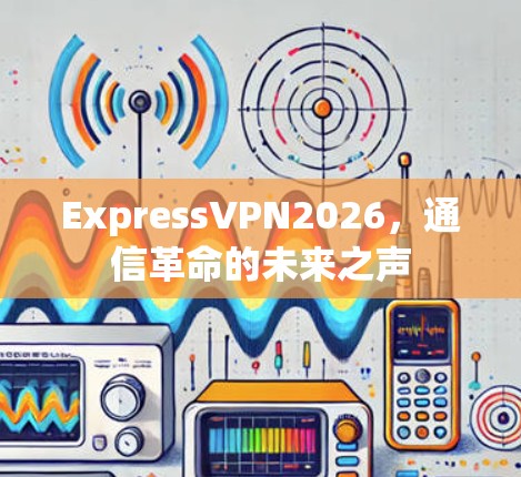 ExpressVPN2026，通信革命的未来之声