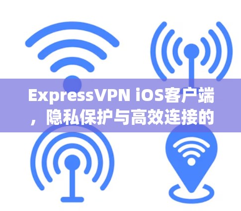 ExpressVPN iOS客户端，隐私保护与高效连接的完美结合