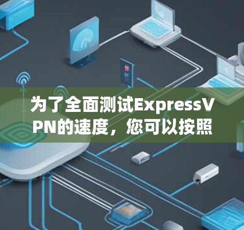 为了全面测试ExpressVPN的速度，您可以按照以下步骤进行